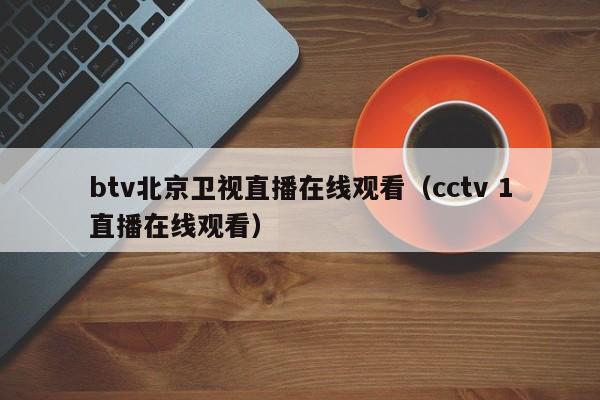 btv北京卫视直播在线观看（cctv 1直播在线观看）