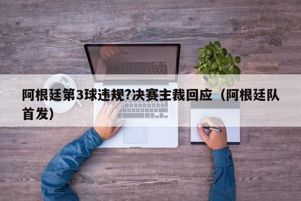 阿根廷第3球违规?决赛主裁回应（阿根廷队首发）