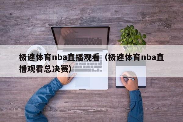 极速体育nba直播观看（极速体育nba直播观看总决赛）