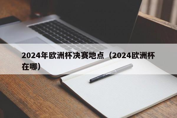 2024年欧洲杯决赛地点（2024欧洲杯在哪）