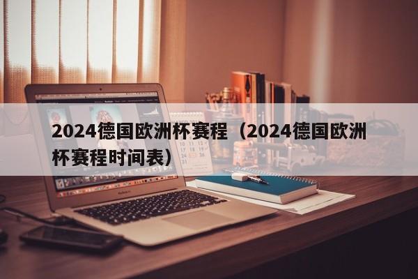 2024德国欧洲杯赛程（2024德国欧洲杯赛程时间表）