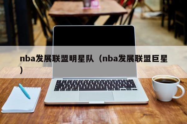 nba发展联盟明星队（nba发展联盟巨星）