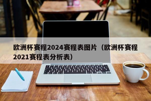 欧洲杯赛程2024赛程表图片（欧洲杯赛程2021赛程表分析表）