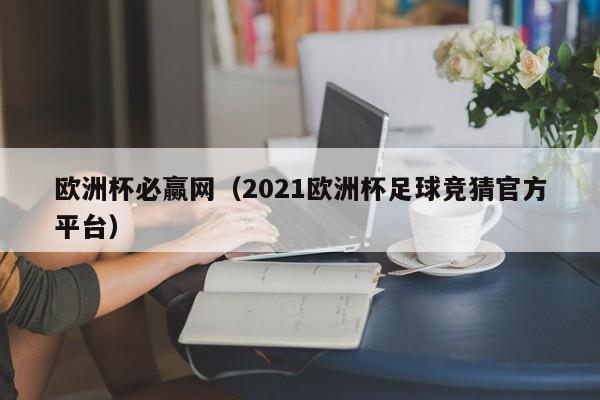 欧洲杯必赢网（2021欧洲杯足球竞猜官方平台）