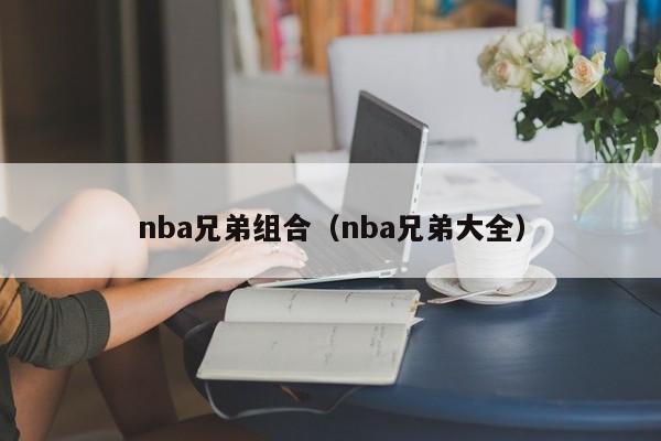 nba兄弟组合（nba兄弟大全）