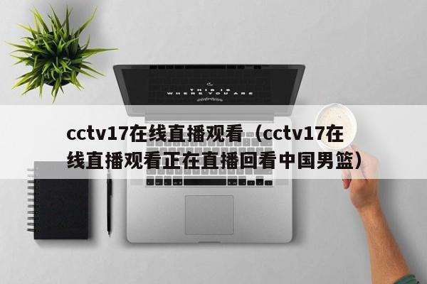 cctv17在线直播观看（cctv17在线直播观看正在直播回看中国男篮）