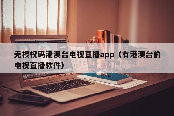 无授权码港澳台电视直播app（有港澳台的电视直播软件）