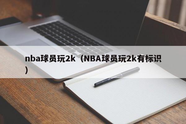 nba球员玩2k（NBA球员玩2k有标识）