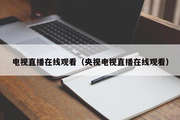 电视直播在线观看（央视电视直播在线观看）