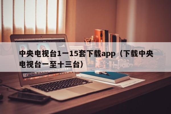 中央电视台1一15套下载app（下载中央电视台一至十三台）