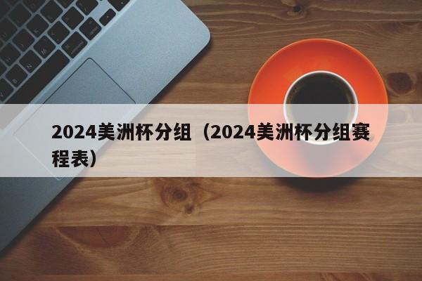 2024美洲杯分组（2024美洲杯分组赛程表）