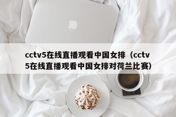 cctv5在线直播观看中国女排（cctv5在线直播观看中国女排对荷兰比赛）