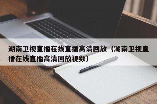 湖南卫视直播在线直播高清回放（湖南卫视直播在线直播高清回放视频）