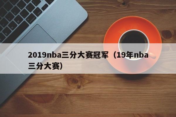 2019nba三分大赛冠军（19年nba三分大赛）