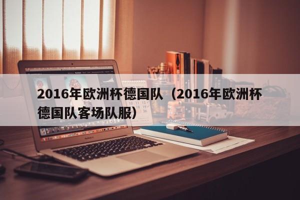 2016年欧洲杯德国队（2016年欧洲杯德国队客场队服）