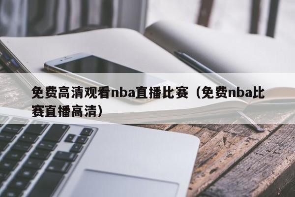 免费高清观看nba直播比赛（免费nba比赛直播高清）