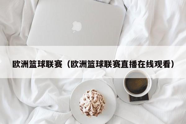 欧洲篮球联赛（欧洲篮球联赛直播在线观看）