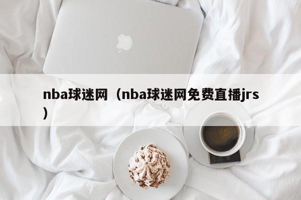 nba球迷网（nba球迷网免费直播jrs）