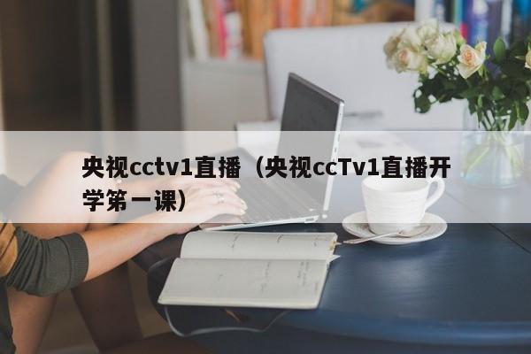 央视cctv1直播（央视ccTv1直播开学笫一课）