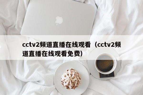 cctv2频道直播在线观看（cctv2频道直播在线观看免费）