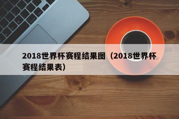 2018世界杯赛程结果图（2018世界杯赛程结果表）