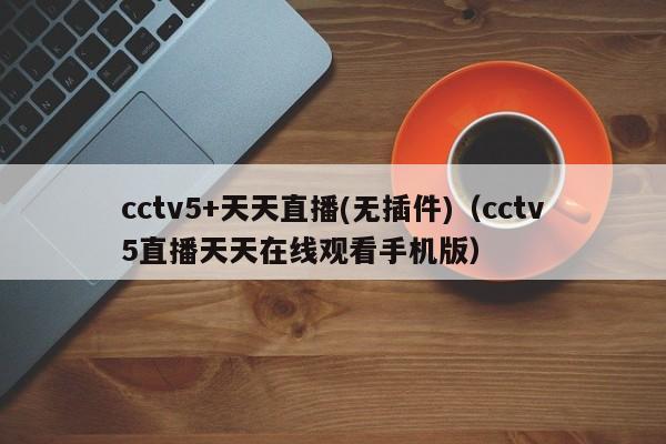 cctv5+天天直播(无插件)（cctv5直播天天在线观看手机版）