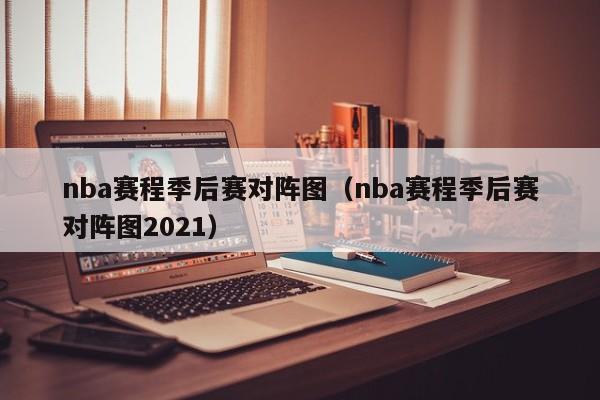 nba赛程季后赛对阵图（nba赛程季后赛对阵图2021）