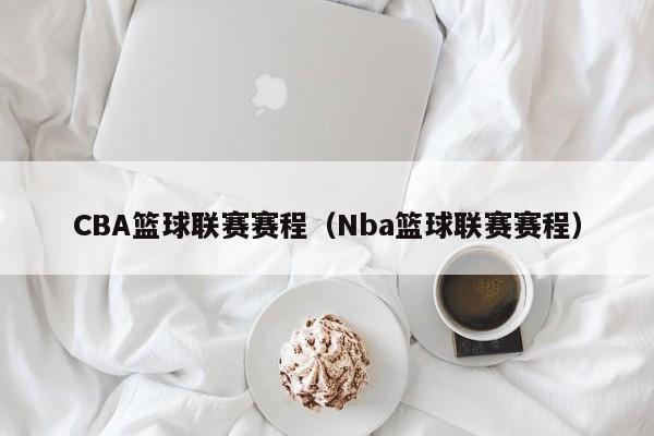 CBA篮球联赛赛程（Nba篮球联赛赛程）