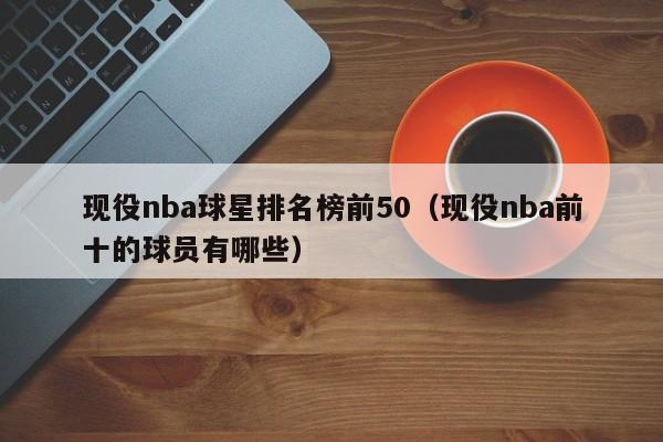 现役nba球星排名榜前50（现役nba前十的球员有哪些）