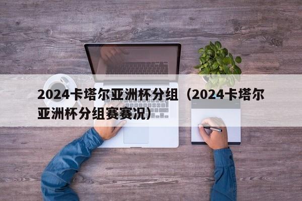 2024卡塔尔亚洲杯分组（2024卡塔尔亚洲杯分组赛赛况）