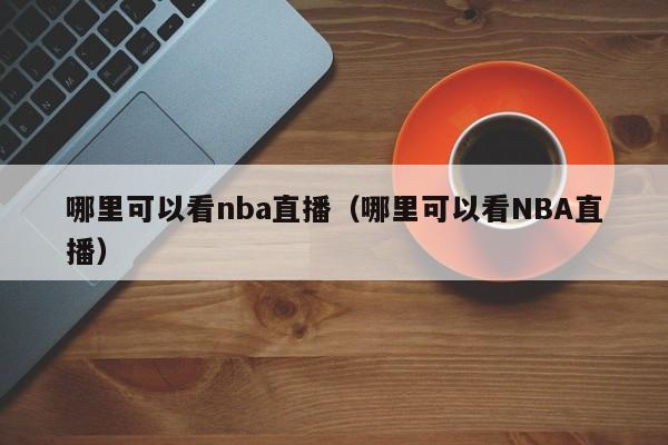 哪里可以看nba直播（哪里可以看NBA直播）